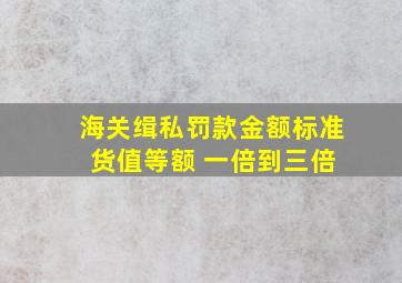 海关缉私罚款金额标准 货值等额 一倍到三倍